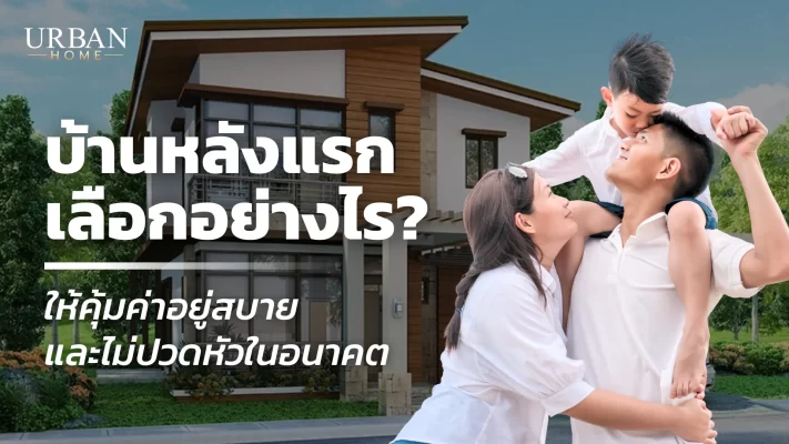 บ้านหลังแรก เลือกอย่างไรให้คุ้มค่า อยู่สบาย และไม่ปวดหัวในอนาคต